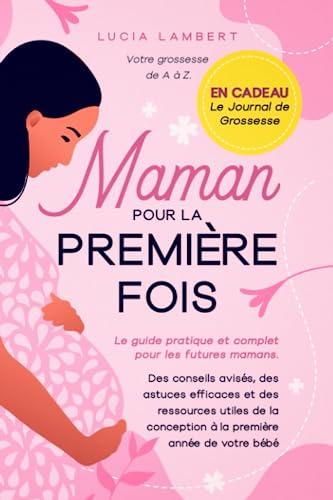 Maman pour la première fois: Votre grossesse de A à Z. Le guide pratique et complet pour les futures mamans. Des conseils avisés, des astuces ... conception à la première année de votre bébé