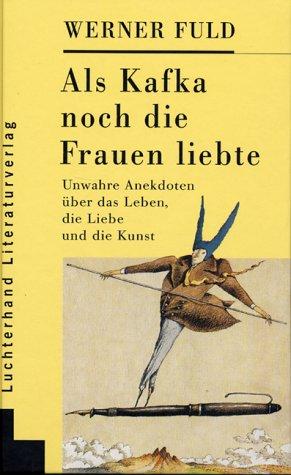 Als Kafka noch die Frauen liebte. Unwahre Anekdoten über das Leben, die Liebe und die Kunst