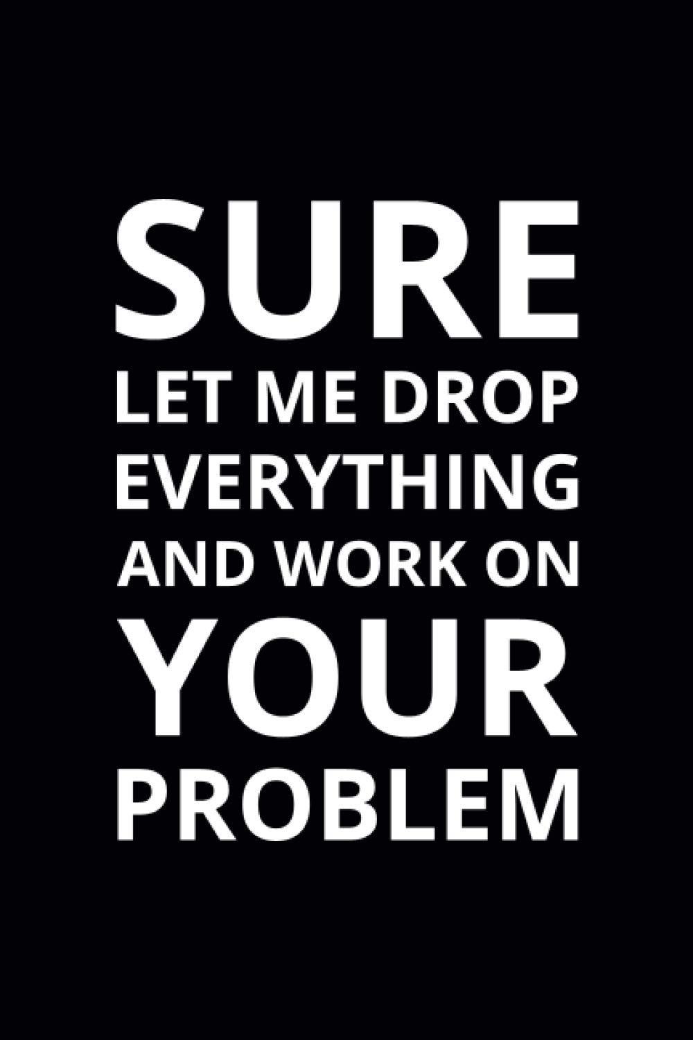 Sure Let Me Drop Everything and Work on Your Problem: 6x9 Lined Funny Work Notebook, 108 Page Office Gag Gift For Adults | Secret Santa Card Alternative & Coworker White Elephant Gift Idea