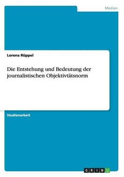 Die Entstehung und Bedeutung der journalistischen Objektivtätsnorm