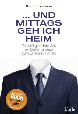 Und mittags geh ich heim: Die völlig andere Art, ein Unternehmen zum Erfolg zu führen