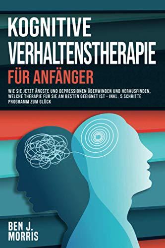 KOGNITIVE VERHALTENSTHERAPIE für Anfänger: Wie Sie jetzt Ängste und Depressionen überwinden und herausfinden, welche Therapie für Sie am besten ... 5 Schritte Programm zu fundamentalem Glück