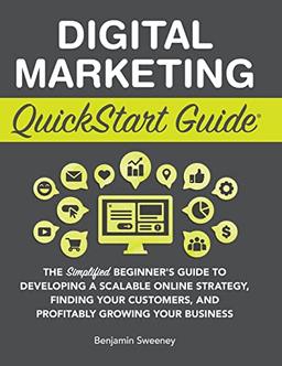 Digital Marketing QuickStart Guide: The Simplified Beginner's Guide to Developing a Scalable Online Strategy, Finding Your Customers, and Profitably Growing Your Business