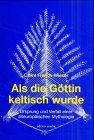 Als die Göttin keltisch wurde - Ursprung und Verfall einer alteuropäischen Mythologie