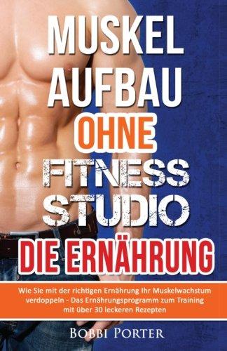 Muskelaufbau ohne Fitnessstudio - Die Ernährung: Wie Sie mit der richtigen Ernährung Ihr Muskelwachstum verdoppeln - Das Ernährungsprogramm zum ... Bodybuilding, Gesundheit, Trainingsplan)