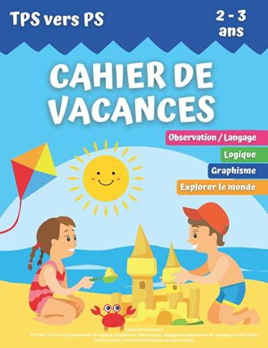 CAHIER DE VACANCES: TPS vers PS 2-3 ans (50 activités de logique, graphisme, observation, langage et exploration du monde pour les Toute Petite Section vers la Petite Section de maternelle)