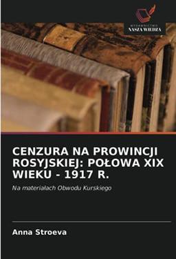 CENZURA NA PROWINCJI ROSYJSKIEJ: POŁOWA XIX WIEKU - 1917 R.: Na materiałach Obwodu Kurskiego: Na materia¿ach Obwodu Kurskiego