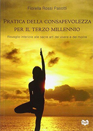 Pratica della consapevolezza per il Terzo millennio. Risveglio interiore alle sacre arti del vivere e del morire