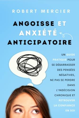 Angoisse et Anxiété Anticipatoire: Un guide pratique pour se débarrasser des pensées négatives, ne pas se perdre dans l'indécision chronique et retrouver la confiance en soi (Developpement Personnel)