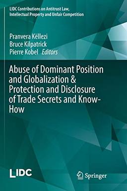 Abuse of Dominant Position and Globalization & Protection and Disclosure of Trade Secrets and Know-How (LIDC Contributions on Antitrust Law, Intellectual Property and Unfair Competition)