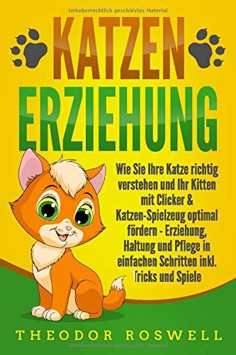 KATZENERZIEHUNG: Wie Sie Ihre Katze richtig verstehen und Ihr Kitten mit Clicker & Katzen-Spielzeug optimal fördern - Erziehung, Haltung und Pflege in einfachen Schritten inkl. Tricks und Spiele