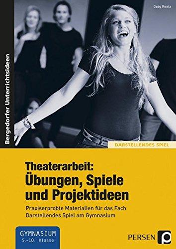 Theaterarbeit: Übungen, Spiele und Projektideen: Praxiserprobte Materialien für das Fach Darstellendes Spiel am Gymnasium (5. bis 10. Klasse)