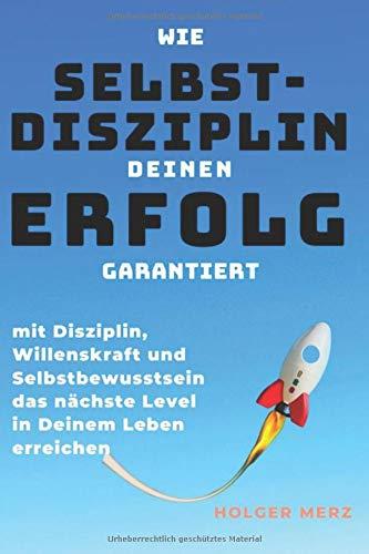 Wie Selbstdisziplin Deinen Erfolg garantiert: Mit Disziplin, Willenskraft und Selbstbewusstsein das nächste Level in Deinem Leben erreichen