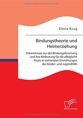 Bindungstheorie und Heimerziehung: Erkenntnisse aus der Bindungsforschung und ihre Bedeutung für die alltägliche Praxis in stationären Einrichtungen der Kinder- und Jugendhilfe