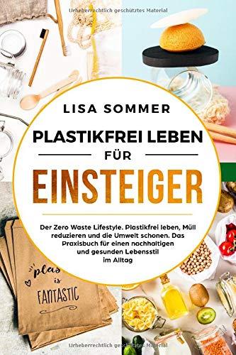 Plastikfrei leben für Einsteiger: Der Zero Waste Lifestyle. Plastikfrei leben, Müll reduzieren und die Umwelt schonen. Das Praxisbuch für einen nachhaltigen und gesunden Lebensstil im Alltag.