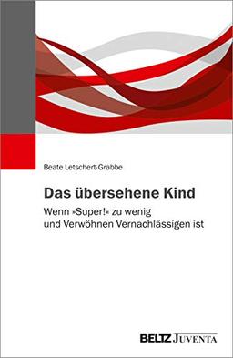 Das übersehene Kind: Wenn »Super!« zu wenig und Verwöhnen Vernachlässigen ist