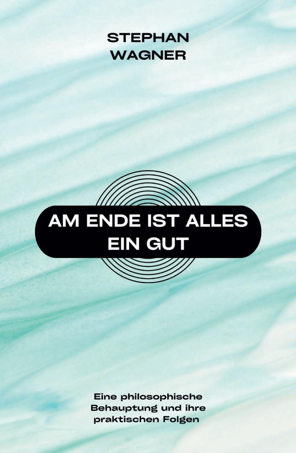 Am Ende ist alles ein Gut: Eine philosophische Behauptung und ihre praktischen Folgen