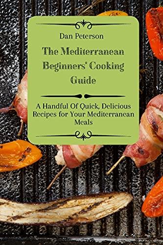 The Mediterranean Beginners' Cooking Guide: A Handful Of Quick, Delicious Recipes for Your Mediterranean Meals