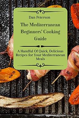 The Mediterranean Beginners' Cooking Guide: A Handful Of Quick, Delicious Recipes for Your Mediterranean Meals