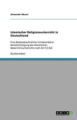 Islamischer Religionsunterricht in Deutschland: Eine Bestandsaufnahme mit besonderer Berücksichtigung des Alevitischen Bekenntnisunterrichts nach Art 7,3 GG