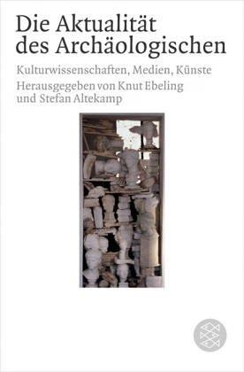 Die Aktualität des Archäologischen. Wissenschaft, Medien, Künste.