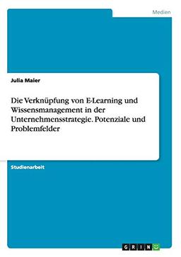 Die Verknüpfung von E-Learning und Wissensmanagement in der Unternehmensstrategie. Potenziale und Problemfelder