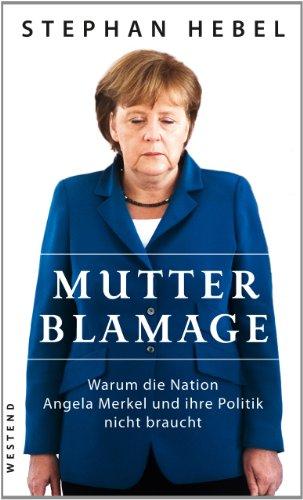 Mutter Blamage: Warum die Nation Angela Merkel und ihre Politik nicht braucht