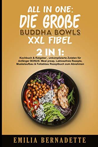 All in One: Die große Buddha Bowls XXL Fibel: 2in1: Kochbuch & Ratgeber , unkomplizierte Zutaten für Anfänger BONUS: Meal preap, Laktosefreie Rezepte, Muskelaufbau & Fettabbau Rezeptbuch zum Abnehmen