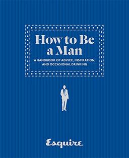 Esquire: How to be a Man: A Handbook of Advice, Inspiration and Occasional Drinking