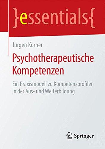 Psychotherapeutische Kompetenzen: Ein Praxismodell zu Kompetenzprofilen in der Aus- und Weiterbildung (essentials)