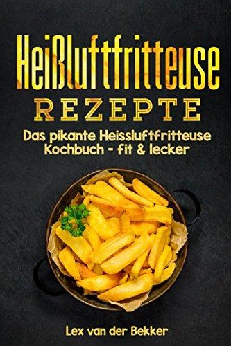 Heißluftfritteuse Rezepte: Das pikante Heissluftfritteuse Kochbuch - fit & lecker