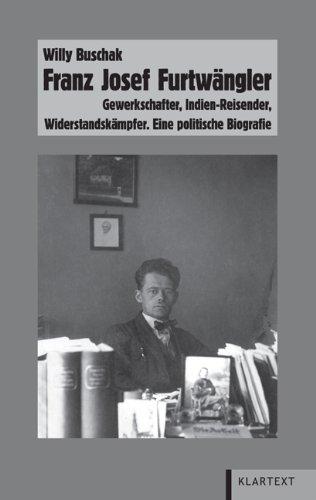 Franz Josef Furtwängler: Gewerkschafter, Indien-Reisender, Widerstandskämpfer. Eine politische Biografie: Gewerkschafter, Indien-Reisender, Widerstandskämpfer. Eine politische Biographie