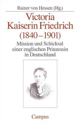 Victoria Kaiserin Friedrich: Mission und Schicksal einer englischen Prinzessin in Deutschland