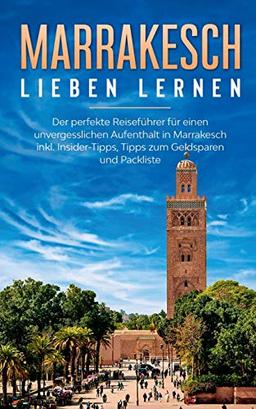 Marrakesch lieben lernen: Der perfekte Reiseführer für einen unvergesslichen Aufenthalt in Marrakesch inkl. Insider-Tipps, Tipps zum Geldsparen und Packliste