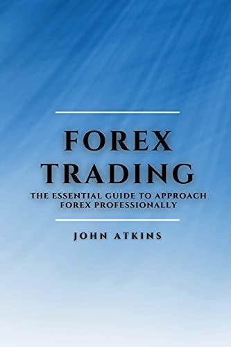 FOREX TRADING: THE ESSENTIAL GUIDE TO APPROACH FOREX PROFESSIONALLY