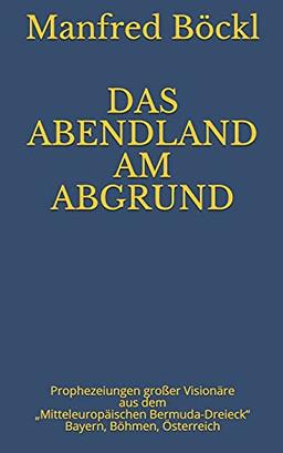 DAS ABENDLAND AM ABGRUND: Prophezeiungen großer Visionäre aus dem „Mitteleuropäischen Bermuda-Dreieck“ Bayern, Böhmen, Österreich