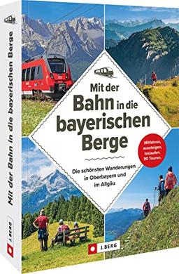 Wanderführer Bayern – Mit der Bahn in die bayerischen Berge: Die schönsten Wanderungen in Oberbayern und im Allgäu: Einfach mitfahren, aussteigen und loslaufen auf 70 Touren