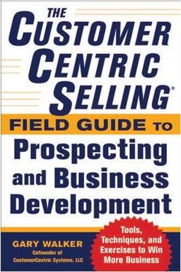 The CustomerCentric Selling Field Guide to Prospecting and Business Development: Techniques, Tools, and Exercises to Win More Business (Business Books)