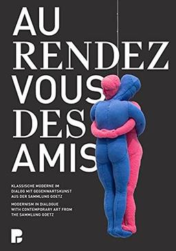 Au rendez-vous des amis: Klassische Moderne im Dialog mit Gegenwartskunst aus der Sammlung Goetz / Modernism in Dialogue with Contemporary Art from the Sammlung Goetz