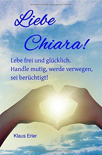 Liebe Chiara!: Lebe frei und glücklich. Handle mutig, werde verwegen, sei berüchtigt.