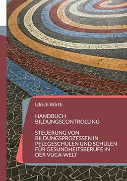 Handbuch Bildungscontrolling: Steuerung von Bildungsprozessen in Pflegeschulen und Schulen für Gesundheitsberufe in der VUCA-Welt