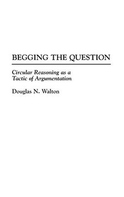 Begging the Question: Circular Reasoning as a Tactic of Argumentation (Contributions in Philosophy)