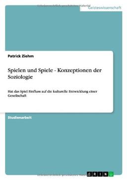 Spielen und Spiele - Konzeptionen der Soziologie: Hat das Spiel Einfluss auf die kulturelle Entwicklung einer Gesellschaft