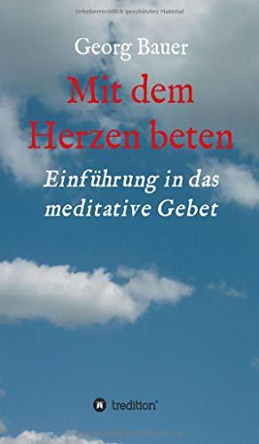 Mit dem Herzen beten: Einführung in das meditative Gebet