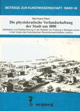 Die physiokratische Verlandschaftung: Städtebau und Stadtauflösung in der Realität von Freiburg i.B. sowie in der Utopie des französischen ... Ledoux (Beiträge zur Kunstwissenschaft (BZK))