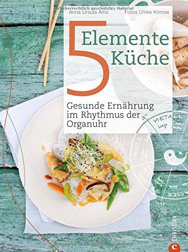 5 Elemente Kochbuch: Gesunde Ernährung im Rhythmus der Organuhr. Eine Einführung in die ganzheitliche Ernährung nach der Traditionellen Chinesischen Medizin - Das Kochbuch Die 5 Elemente Küche