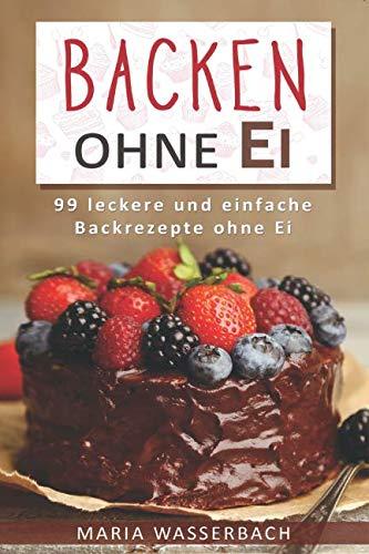 Backen ohne Ei: 99 leckere und einfache Backrezepte ohne Ei