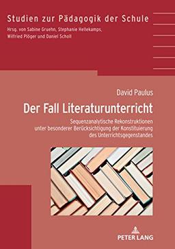 Der Fall Literaturunterricht: Sequenzanalytische Rekonstruktionen unter besonderer Berücksichtigung der Konstituierung des Gegenstandes (Studien zur Pädagogik der Schule, Band 39)