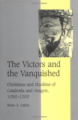 The Victors and the Vanquished: Christians and Muslims of Catalonia and Aragon, 1050–1300 (Cambridge Studies in Medieval Life and Thought: Fourth Series, Band 59)