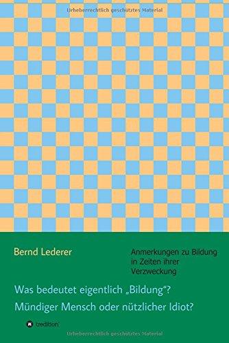 Was bedeutet eigentlich "Bildung"? Mündiger Mensch oder nützlicher Idiot?: Anmerkungen zu Bildung in Zeiten ihrer Verzweckung